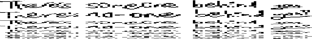 Increasingly squished black-on-white text, reading, in alternating lines: "There's someone behind you." and "There's no-one behind you!"